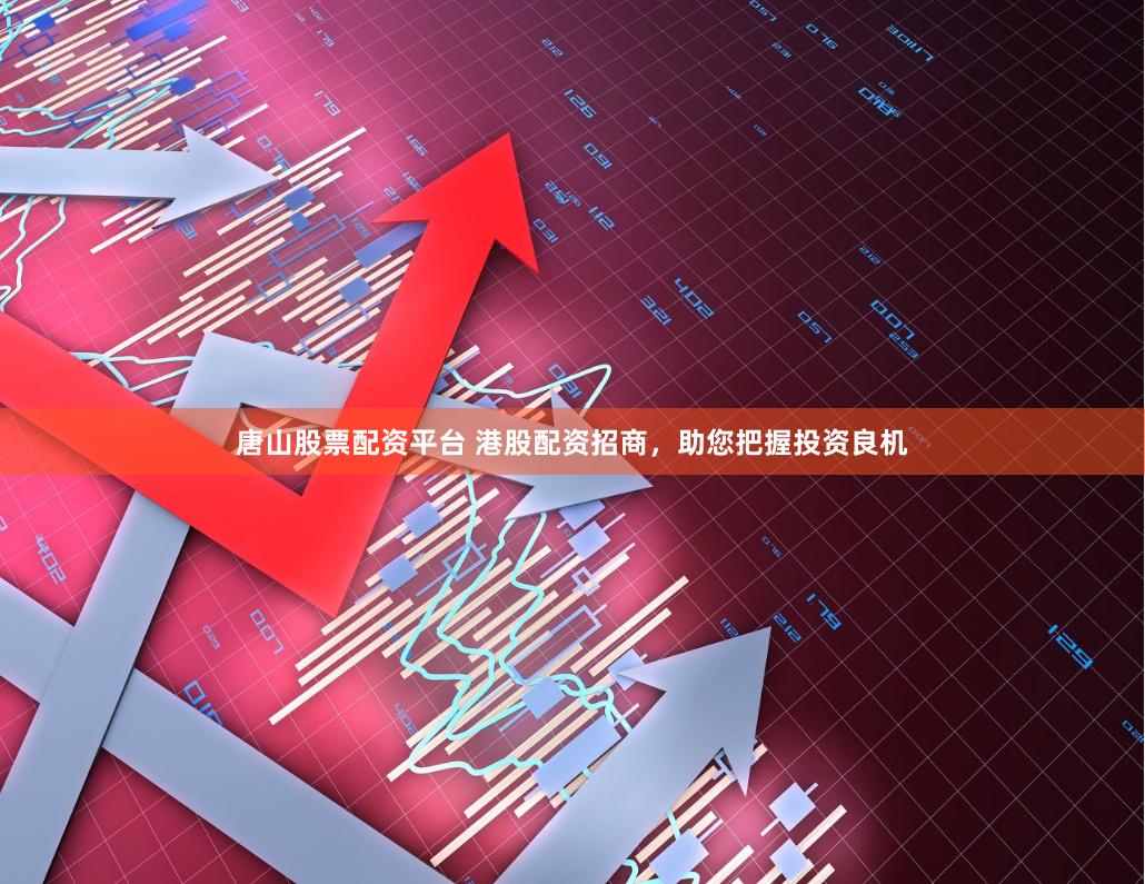 唐山股票配资平台 港股配资招商，助您把握投资良机