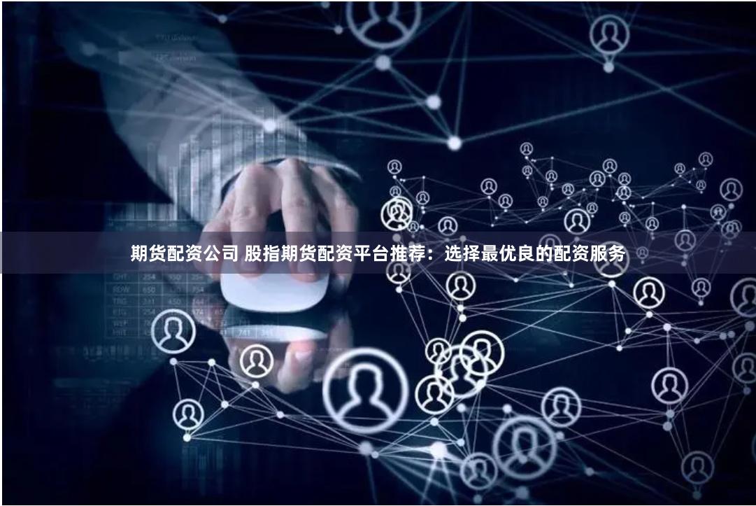 期货配资公司 股指期货配资平台推荐：选择最优良的配资服务