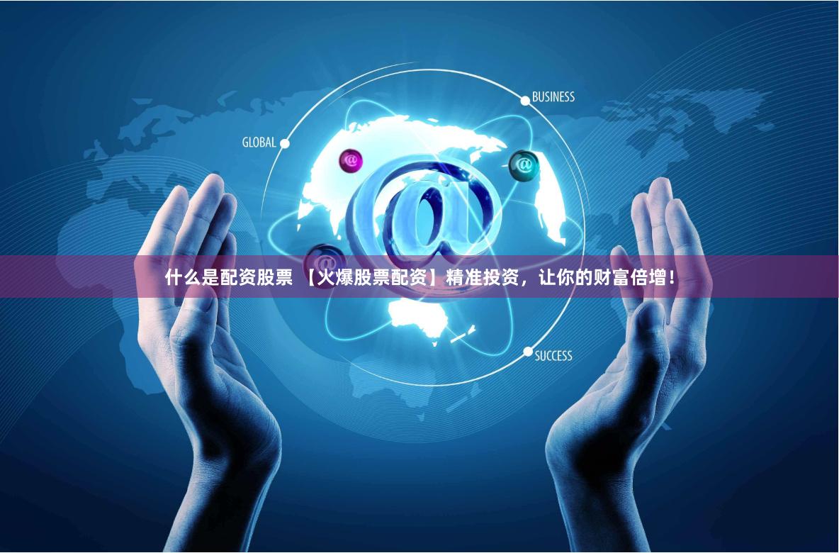 什么是配资股票 【火爆股票配资】精准投资，让你的财富倍增！