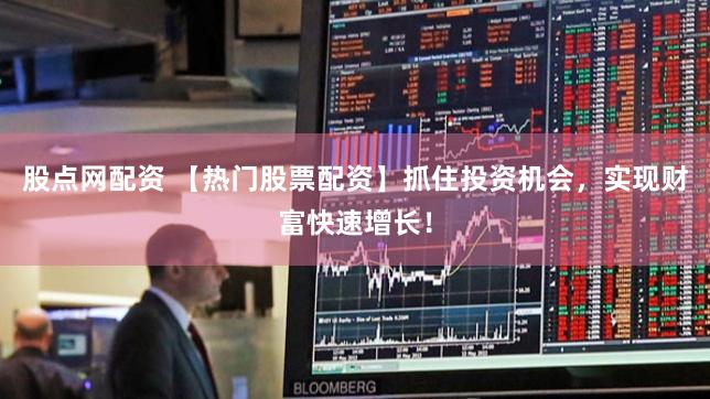 股点网配资 【热门股票配资】抓住投资机会，实现财富快速增长！