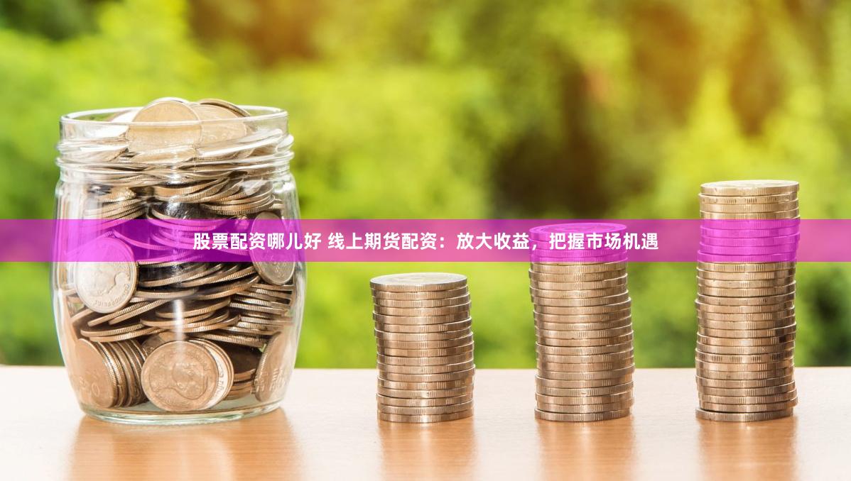 股票配资哪儿好 线上期货配资：放大收益，把握市场机遇