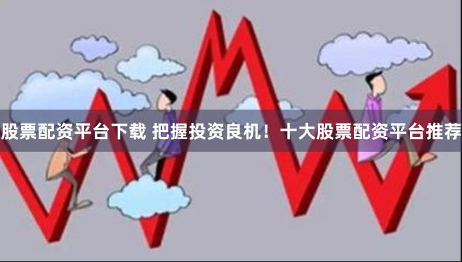 股票配资平台下载 把握投资良机！十大股票配资平台推荐