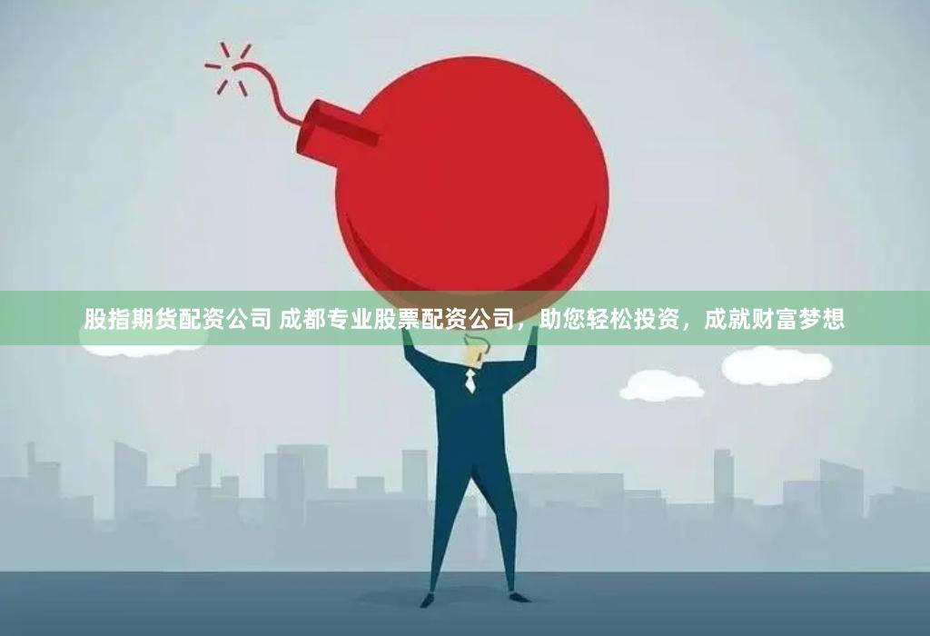 股指期货配资公司 成都专业股票配资公司，助您轻松投资，成就财富梦想