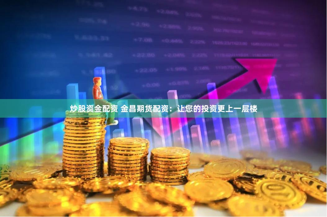 炒股资金配资 金昌期货配资：让您的投资更上一层楼