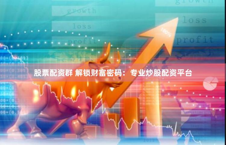 股票配资群 解锁财富密码：专业炒股配资平台