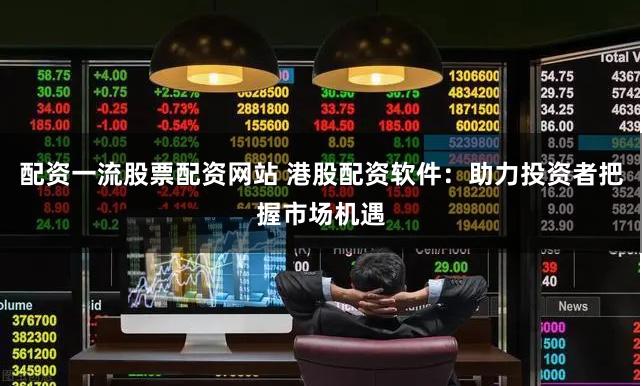 配资一流股票配资网站 港股配资软件：助力投资者把握市场机遇