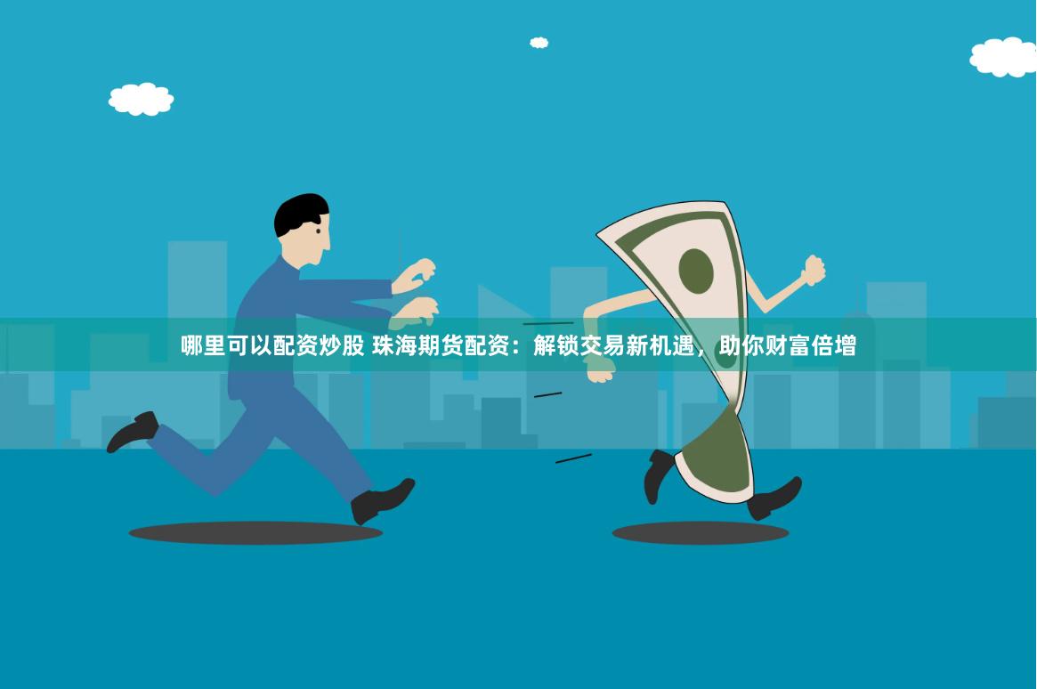 哪里可以配资炒股 珠海期货配资：解锁交易新机遇，助你财富倍增