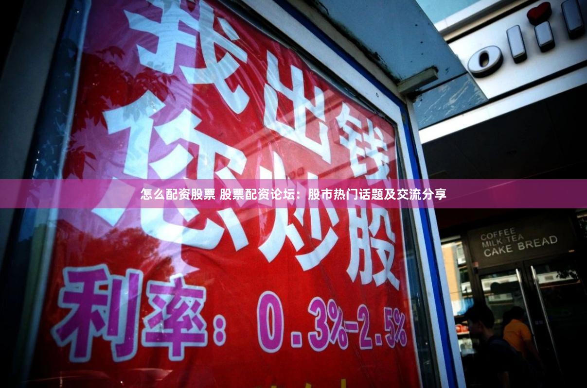 怎么配资股票 股票配资论坛：股市热门话题及交流分享