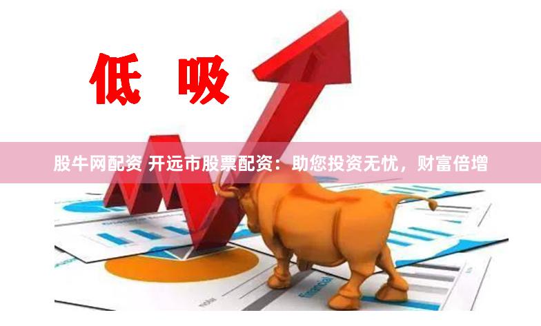 股牛网配资 开远市股票配资：助您投资无忧，财富倍增