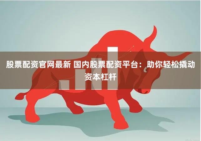 股票配资官网最新 国内股票配资平台：助你轻松撬动资本杠杆