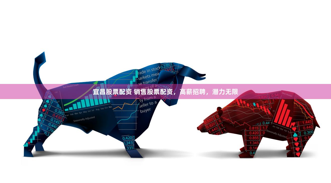 宜昌股票配资 销售股票配资，高薪招聘，潜力无限