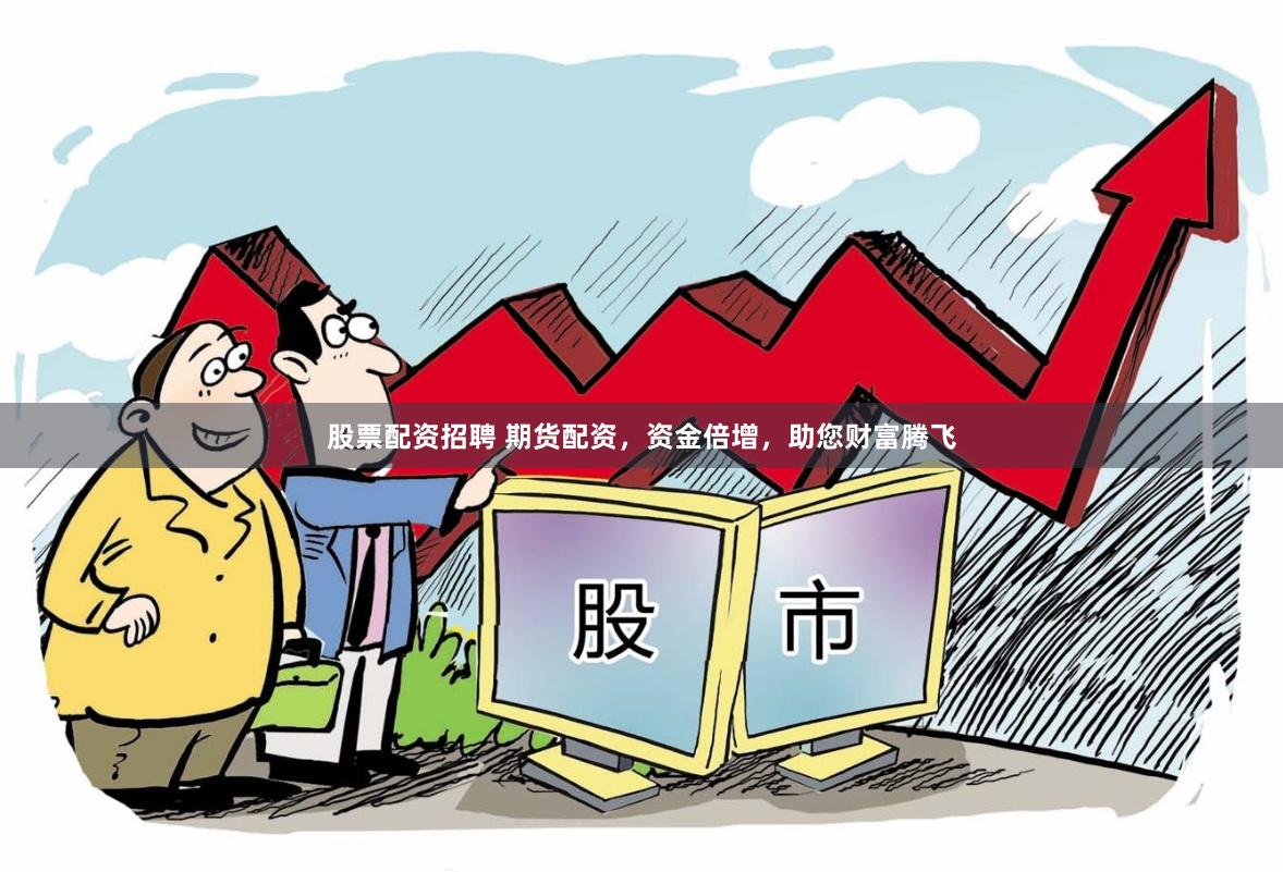 股票配资招聘 期货配资，资金倍增，助您财富腾飞