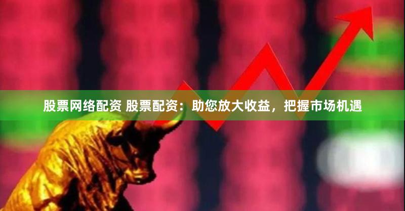 股票网络配资 股票配资：助您放大收益，把握市场机遇