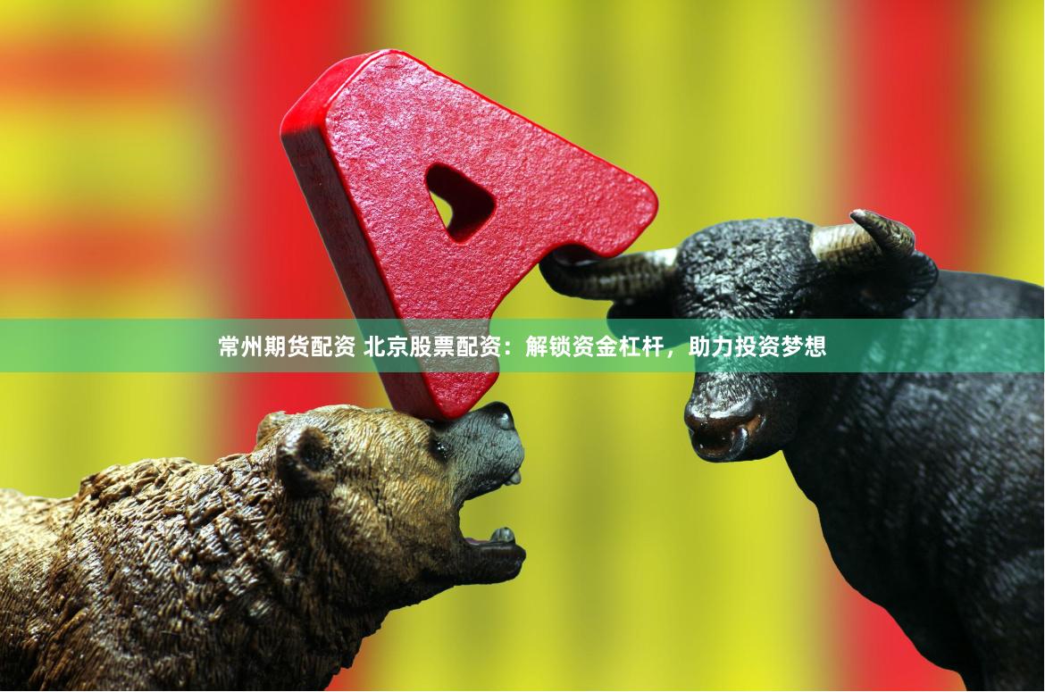 常州期货配资 北京股票配资：解锁资金杠杆，助力投资梦想