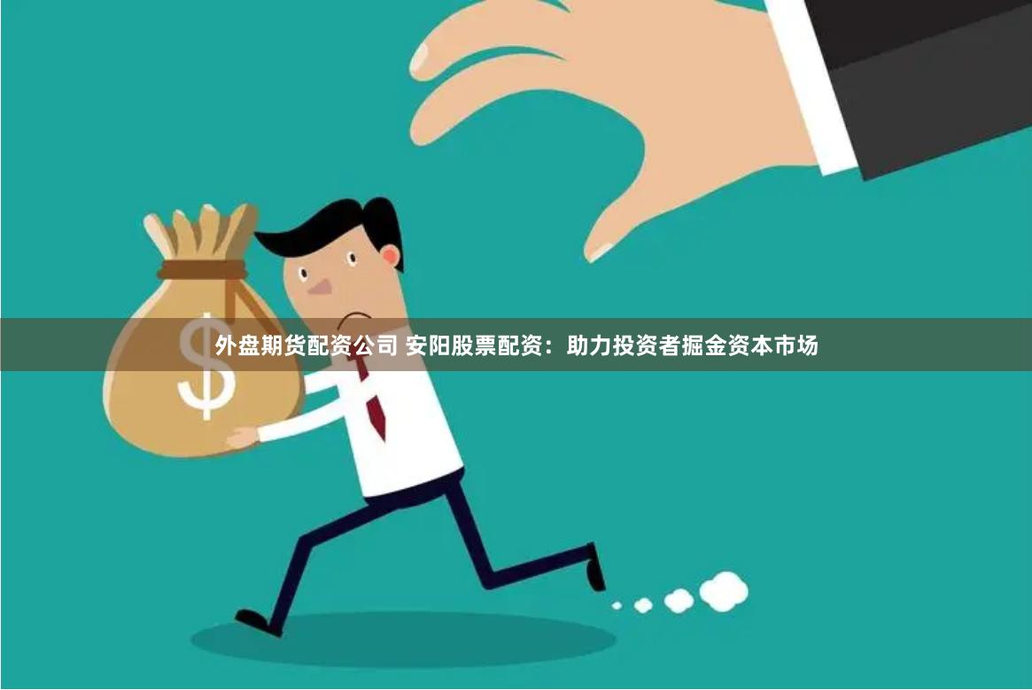 外盘期货配资公司 安阳股票配资：助力投资者掘金资本市场