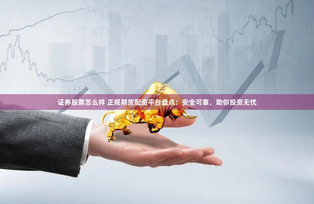 证券股票怎么样 正规期货配资平台盘点：安全可靠，助你投资无忧