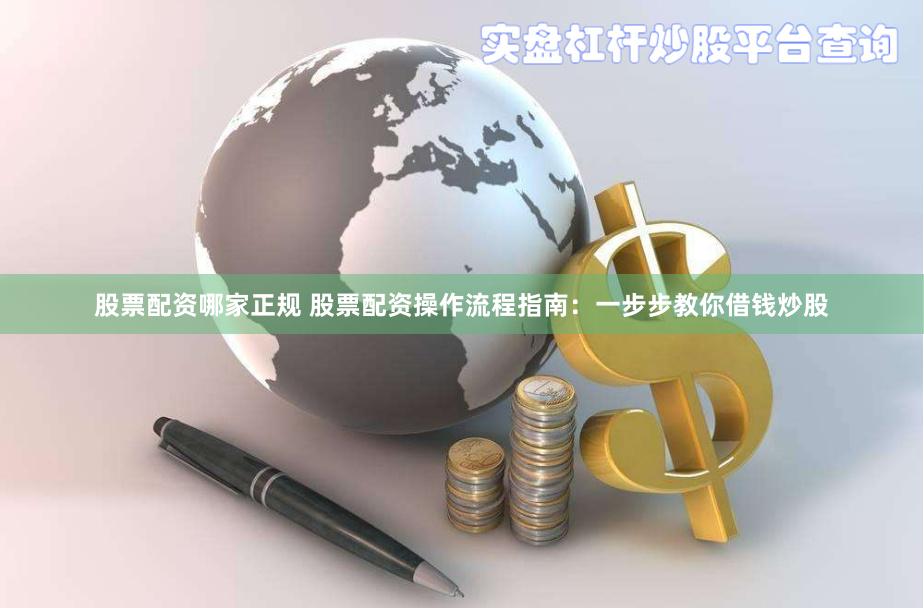 股票配资哪家正规 股票配资操作流程指南：一步步教你借钱炒股