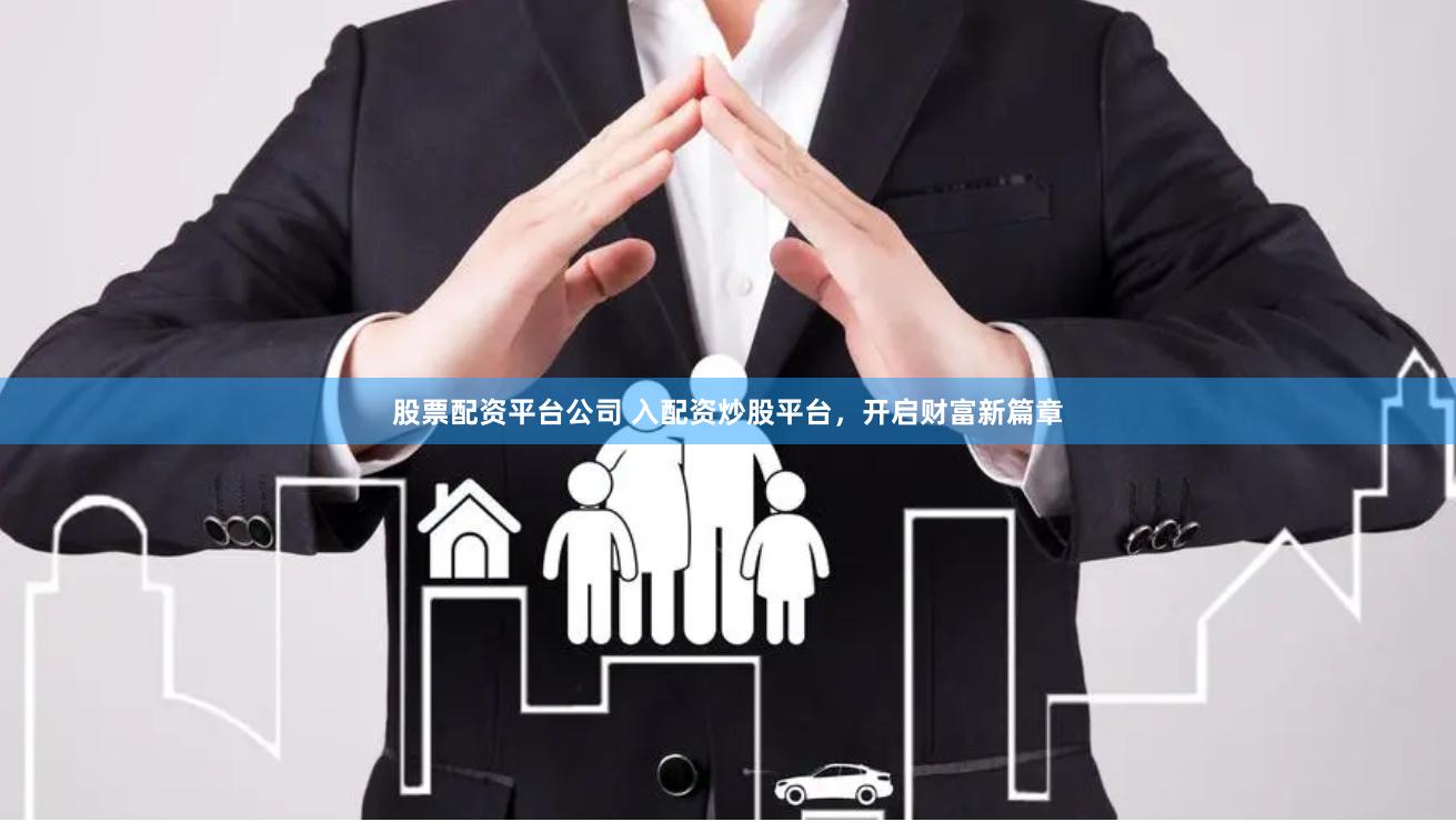 股票配资平台公司 入配资炒股平台，开启财富新篇章