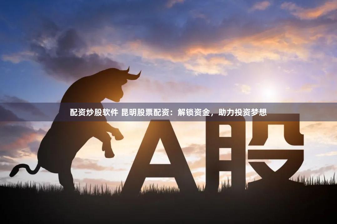 配资炒股软件 昆明股票配资：解锁资金，助力投资梦想