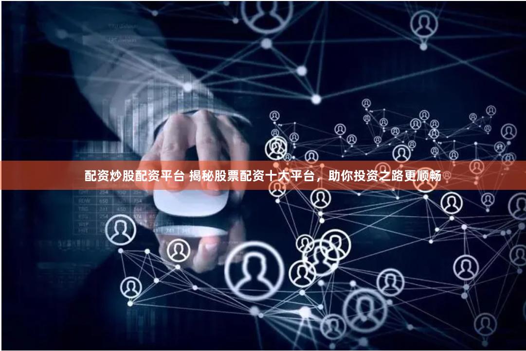 配资炒股配资平台 揭秘股票配资十大平台，助你投资之路更顺畅