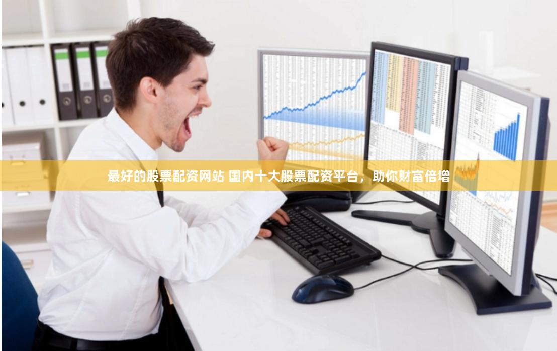 最好的股票配资网站 国内十大股票配资平台，助你财富倍增