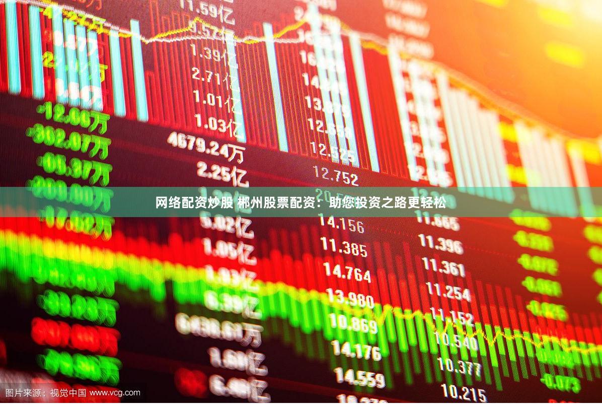 网络配资炒股 郴州股票配资：助您投资之路更轻松