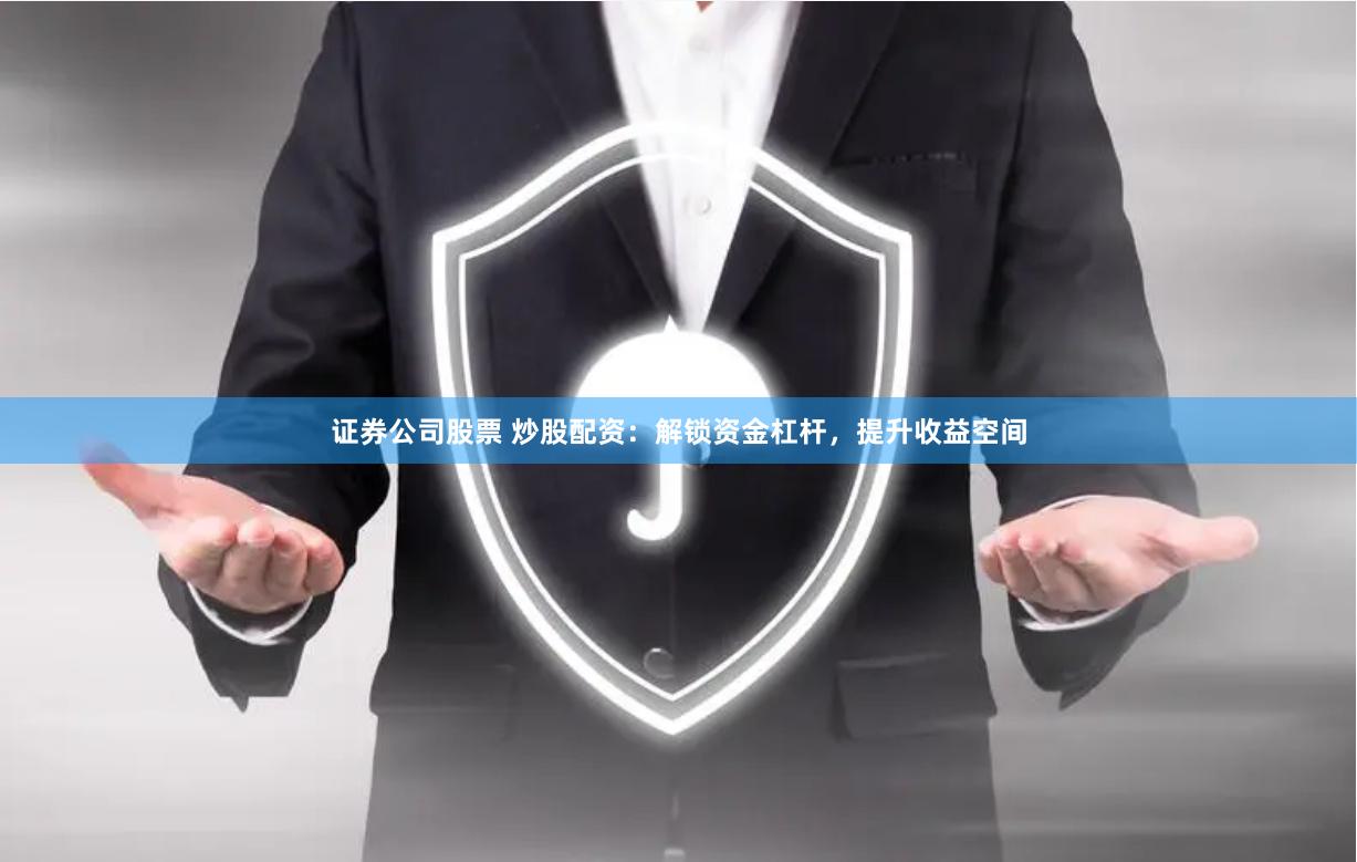 证券公司股票 炒股配资：解锁资金杠杆，提升收益空间