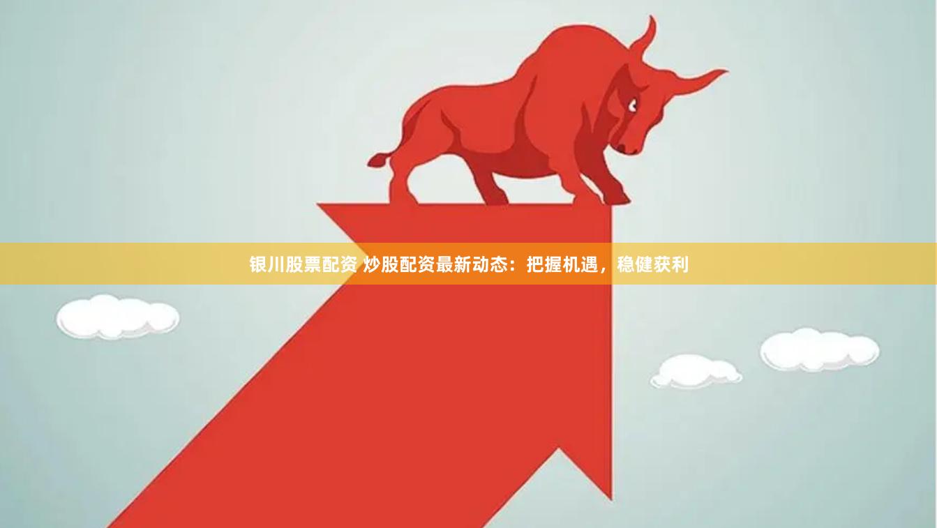 银川股票配资 炒股配资最新动态：把握机遇，稳健获利