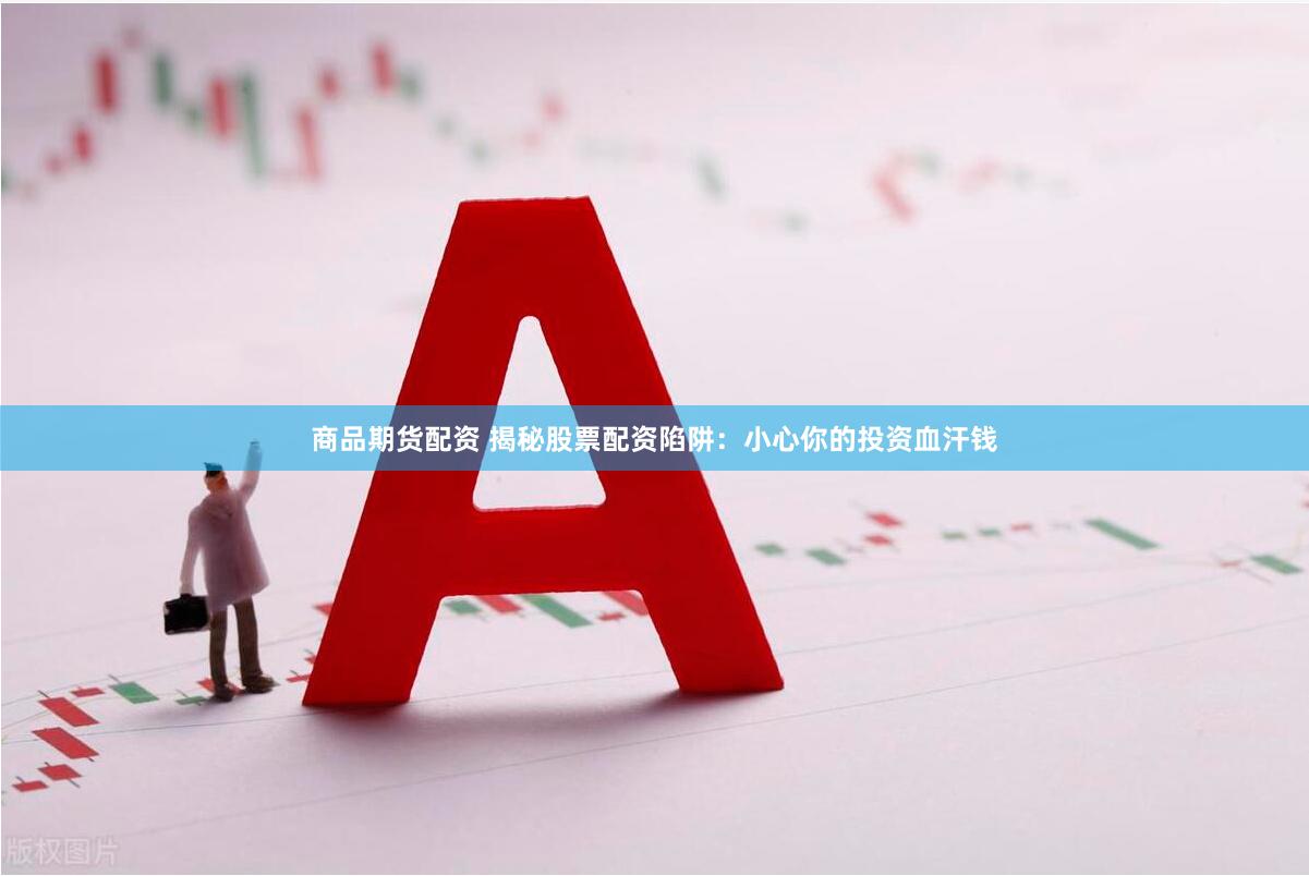 商品期货配资 揭秘股票配资陷阱：小心你的投资血汗钱