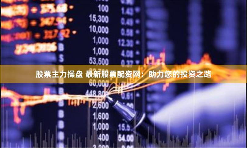 股票主力操盘 最新股票配资网：助力您的投资之路