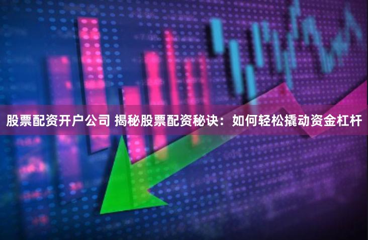 股票配资开户公司 揭秘股票配资秘诀：如何轻松撬动资金杠杆