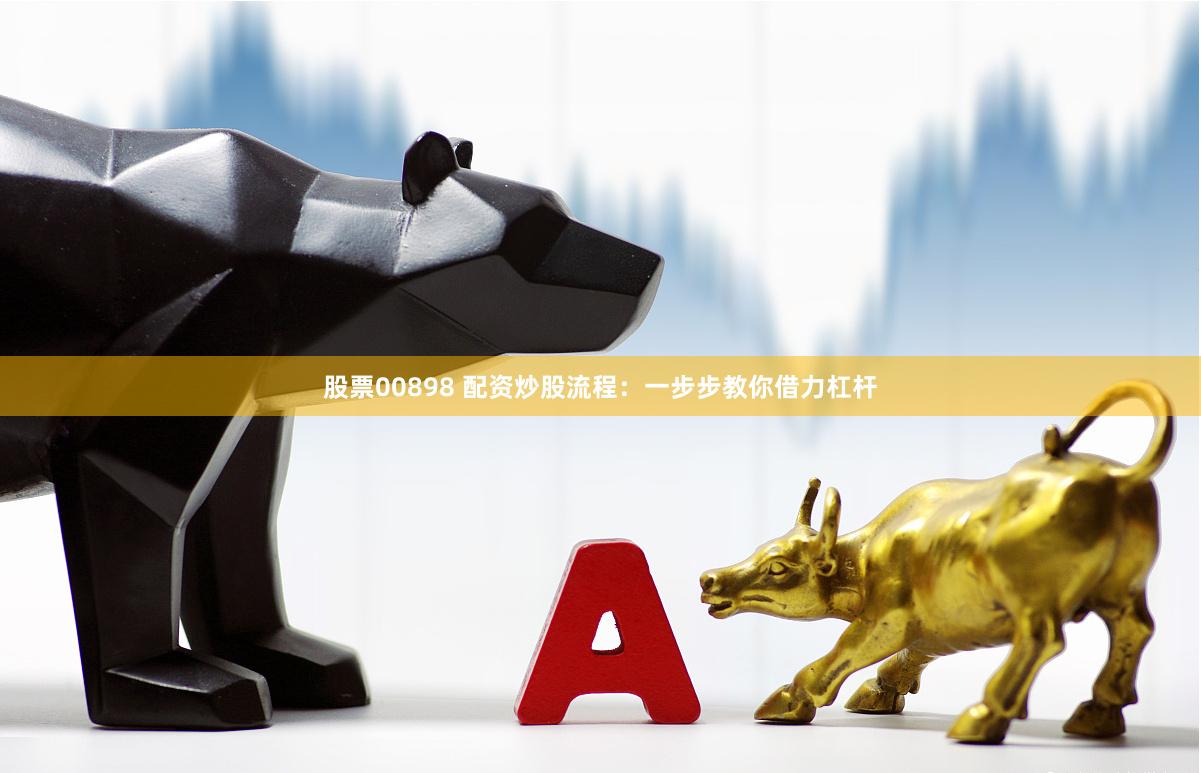 股票00898 配资炒股流程：一步步教你借力杠杆