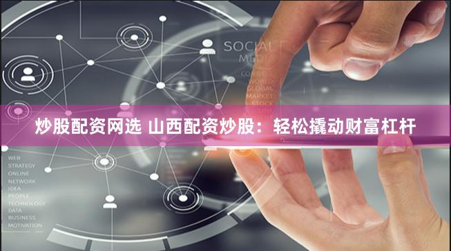 炒股配资网选 山西配资炒股：轻松撬动财富杠杆