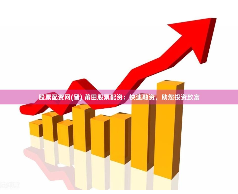 股票配资网(晋) 莆田股票配资：快速融资，助您投资致富